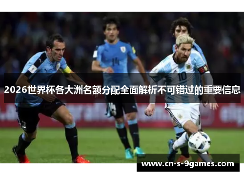 2026世界杯各大洲名额分配全面解析不可错过的重要信息 2026世界杯各大洲名额分配全面解析不可错过的重要信息