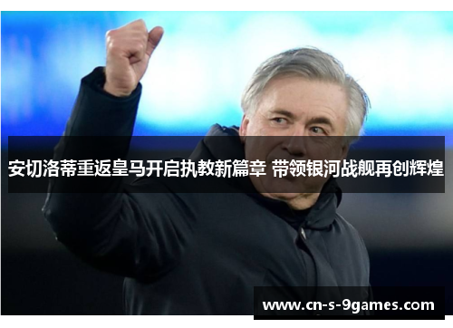 安切洛蒂重返皇马开启执教新篇章 带领银河战舰再创辉煌 安切洛蒂重返皇马开启执教新篇章 带领银河战舰再创辉煌