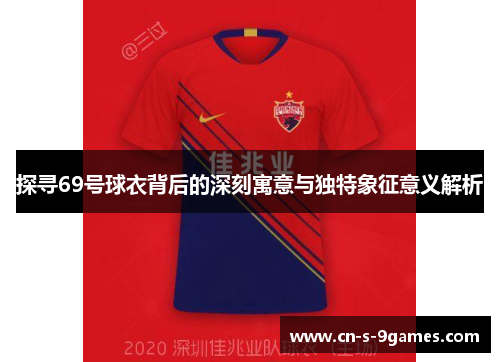 探寻69号球衣背后的深刻寓意与独特象征意义解析 探寻69号球衣背后的深刻寓意与独特象征意义解析