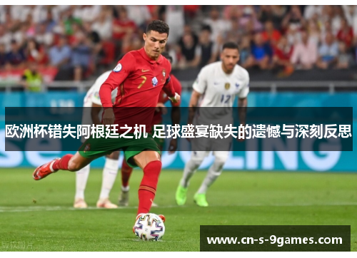 欧洲杯错失阿根廷之机 足球盛宴缺失的遗憾与深刻反思 欧洲杯错失阿根廷之机 足球盛宴缺失的遗憾与深刻反思