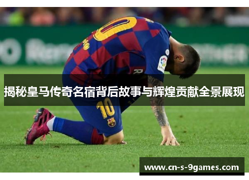 揭秘皇马传奇名宿背后故事与辉煌贡献全景展现 揭秘皇马传奇名宿背后故事与辉煌贡献全景展现
