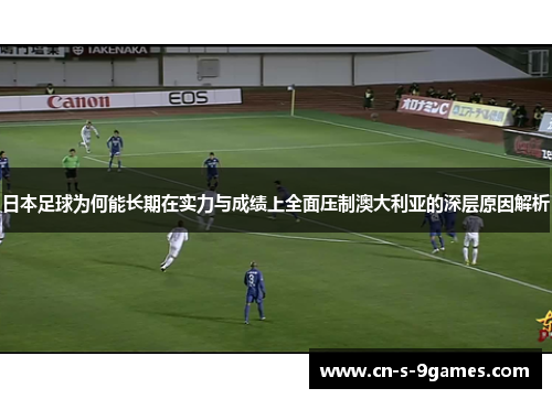 日本足球为何能长期在实力与成绩上全面压制澳大利亚的深层原因解析 日本足球为何能长期在实力与成绩上全面压制澳大利亚的深层原因解析