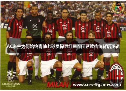 AC米兰为何始终青睐老球员探寻红黑军团延续传统背后逻辑 AC米兰为何始终青睐老球员探寻红黑军团延续传统背后逻辑