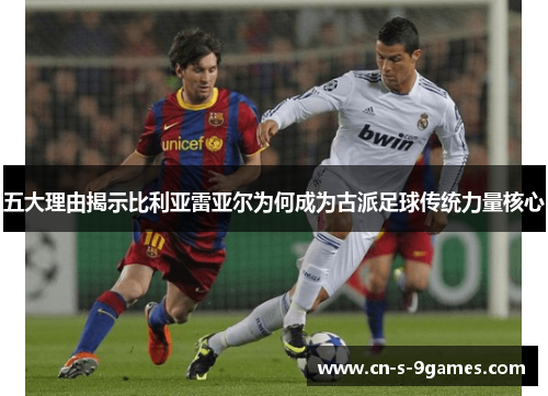 五大理由揭示比利亚雷亚尔为何成为古派足球传统力量核心 五大理由揭示比利亚雷亚尔为何成为古派足球传统力量核心