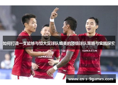 如何打造一支能够与恒大足球队媲美的顶级球队策略与实践探索 如何打造一支能够与恒大足球队媲美的顶级球队策略与实践探索