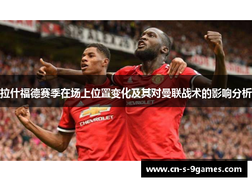 拉什福德赛季在场上位置变化及其对曼联战术的影响分析 拉什福德赛季在场上位置变化及其对曼联战术的影响分析