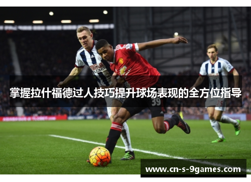 掌握拉什福德过人技巧提升球场表现的全方位指导 掌握拉什福德过人技巧提升球场表现的全方位指导