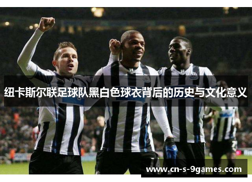 纽卡斯尔联足球队黑白色球衣背后的历史与文化意义 纽卡斯尔联足球队黑白色球衣背后的历史与文化意义