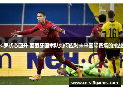 C罗状态回升 葡萄牙国家队如何应对未来国际赛场的挑战 C罗状态回升 葡萄牙国家队如何应对未来国际赛场的挑战