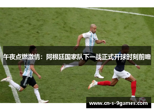 午夜点燃激情：阿根廷国家队下一战正式开球时刻前瞻