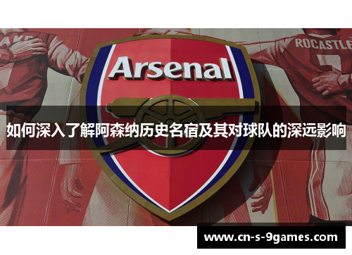 如何深入了解阿森纳历史名宿及其对球队的深远影响