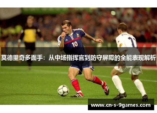 莫德里奇多面手:从中场指挥官到防守屏障的全能表现解析 莫德里奇多面手:从中场指挥官到防守屏障的全能表现解析