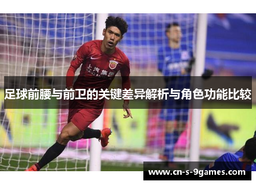 足球前腰与前卫的关键差异解析与角色功能比较 足球前腰与前卫的关键差异解析与角色功能比较