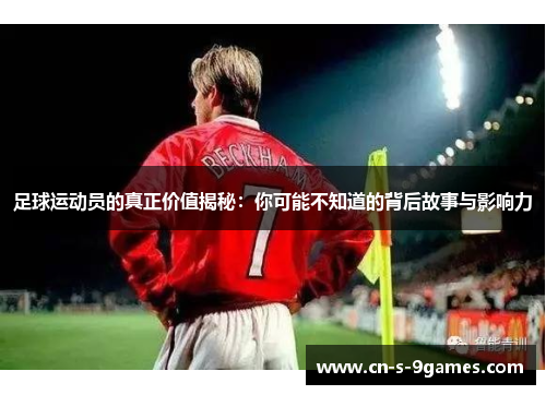 足球运动员的真正价值揭秘:你可能不知道的背后故事与影响力 足球运动员的真正价值揭秘:你可能不知道的背后故事与影响力