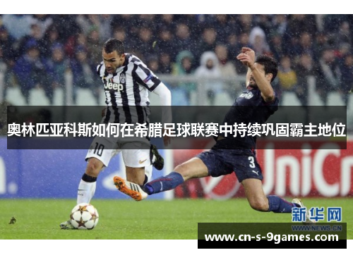 奥林匹亚科斯如何在希腊足球联赛中持续巩固霸主地位 奥林匹亚科斯如何在希腊足球联赛中持续巩固霸主地位