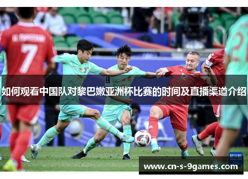 如何观看中国队对黎巴嫩亚洲杯比赛的时间及直播渠道介绍 如何观看中国队对黎巴嫩亚洲杯比赛的时间及直播渠道介绍
