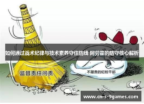 如何通过战术纪律与技术素养守住防线 阿劳霍的防守核心解析 如何通过战术纪律与技术素养守住防线 阿劳霍的防守核心解析