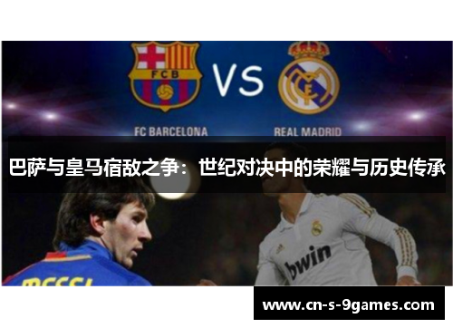 巴萨与皇马宿敌之争:世纪对决中的荣耀与历史传承 巴萨与皇马宿敌之争:世纪对决中的荣耀与历史传承