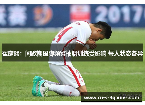 崔康熙:间歇期国脚频繁抽调训练受影响 每人状态各异 崔康熙:间歇期国脚频繁抽调训练受影响 每人状态各异