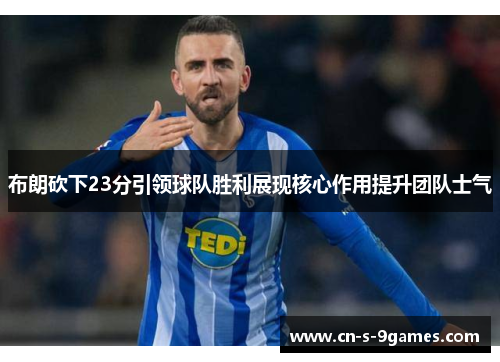 布朗砍下23分引领球队胜利展现核心作用提升团队士气