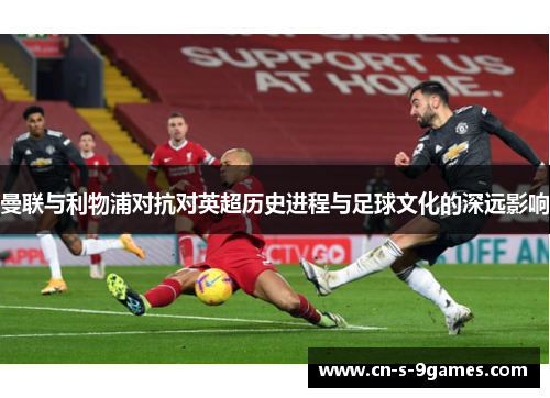 曼联与利物浦对抗对英超历史进程与足球文化的深远影响 曼联与利物浦对抗对英超历史进程与足球文化的深远影响