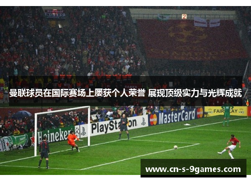 曼联球员在国际赛场上屡获个人荣誉 展现顶级实力与光辉成就 曼联球员在国际赛场上屡获个人荣誉 展现顶级实力与光辉成就