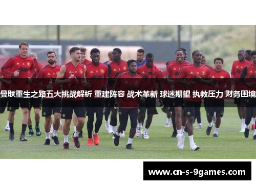 曼联重生之路五大挑战解析 重建阵容 战术革新 球迷期望 执教压力 财务困境 曼联重生之路五大挑战解析 重建阵容 战术革新 球迷期望 执教压力 财务困境