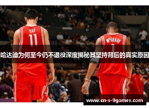 哈达迪为何至今仍不退役深度揭秘其坚持背后的真实原因