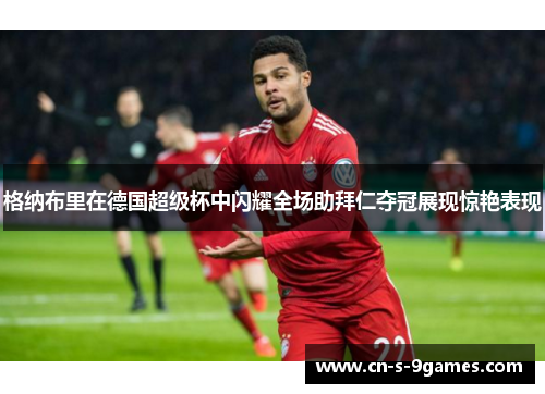 格纳布里在德国超级杯中闪耀全场助拜仁夺冠展现惊艳表现 格纳布里在德国超级杯中闪耀全场助拜仁夺冠展现惊艳表现