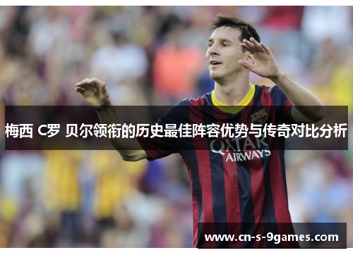 梅西 C罗 贝尔领衔的历史最佳阵容优势与传奇对比分析 梅西 C罗 贝尔领衔的历史最佳阵容优势与传奇对比分析