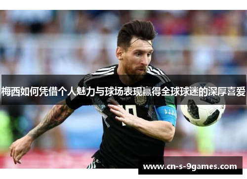 梅西如何凭借个人魅力与球场表现赢得全球球迷的深厚喜爱 梅西如何凭借个人魅力与球场表现赢得全球球迷的深厚喜爱