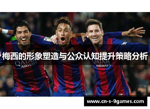 梅西的形象塑造与公众认知提升策略分析 梅西的形象塑造与公众认知提升策略分析