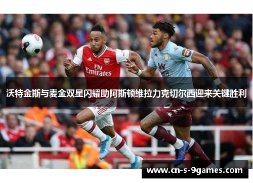 沃特金斯与麦金双星闪耀助阿斯顿维拉力克切尔西迎来关键胜利 沃特金斯与麦金双星闪耀助阿斯顿维拉力克切尔西迎来关键胜利