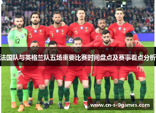法国队与英格兰队五场重要比赛时间盘点及赛事看点分析 法国队与英格兰队五场重要比赛时间盘点及赛事看点分析