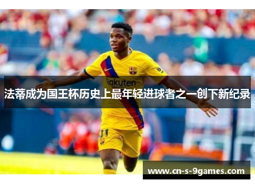 法蒂成为国王杯历史上最年轻进球者之一创下新纪录 法蒂成为国王杯历史上最年轻进球者之一创下新纪录