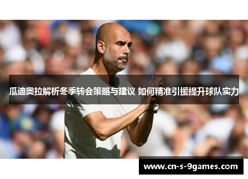瓜迪奥拉解析冬季转会策略与建议 如何精准引援提升球队实力 瓜迪奥拉解析冬季转会策略与建议 如何精准引援提升球队实力