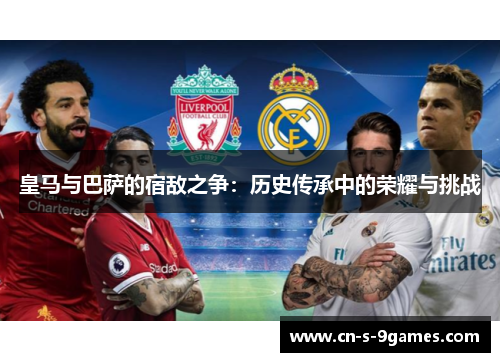 皇马与巴萨的宿敌之争:历史传承中的荣耀与挑战 皇马与巴萨的宿敌之争:历史传承中的荣耀与挑战