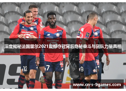 深度揭秘法国里尔2021震撼夺冠背后隐秘奋斗与团队力量真相