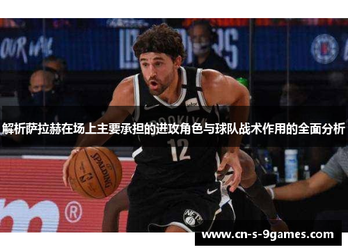 解析萨拉赫在场上主要承担的进攻角色与球队战术作用的全面分析 解析萨拉赫在场上主要承担的进攻角色与球队战术作用的全面分析