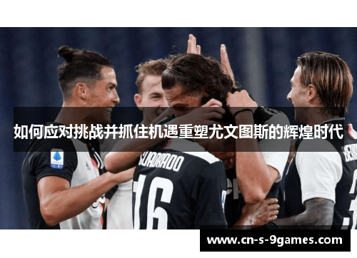 如何应对挑战并抓住机遇重塑尤文图斯的辉煌时代