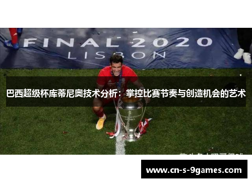 巴西超级杯库蒂尼奥技术分析：掌控比赛节奏与创造机会的艺术
