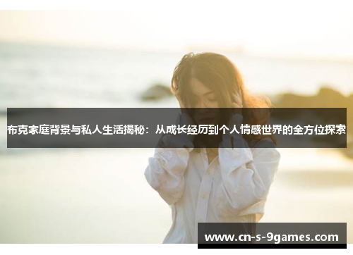 布克家庭背景与私人生活揭秘：从成长经历到个人情感世界的全方位探索