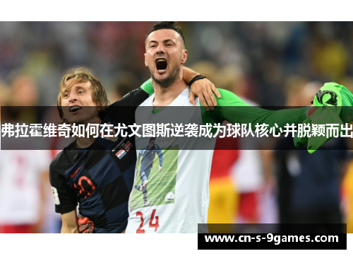 弗拉霍维奇如何在尤文图斯逆袭成为球队核心并脱颖而出 弗拉霍维奇如何在尤文图斯逆袭成为球队核心并脱颖而出