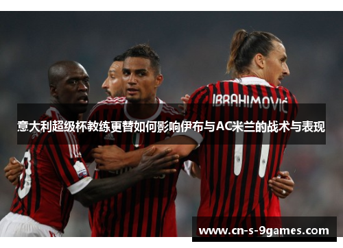 意大利超级杯教练更替如何影响伊布与AC米兰的战术与表现