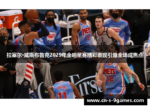 拉塞尔·威斯布鲁克2029年全明星赛精彩表现引爆全场成焦点