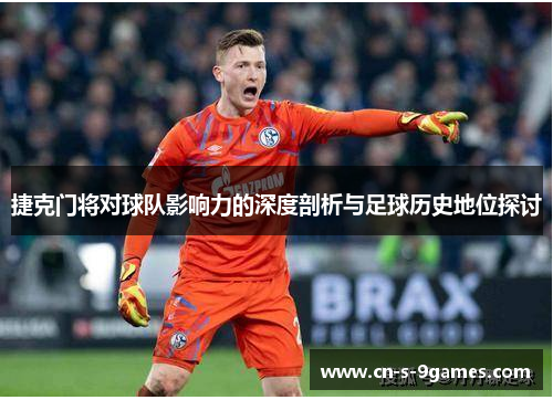 捷克门将对球队影响力的深度剖析与足球历史地位探讨