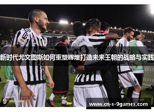 新时代尤文图斯如何重塑辉煌打造未来王朝的战略与实践