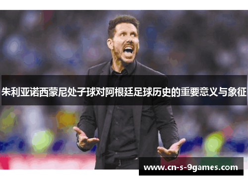 朱利亚诺西蒙尼处子球对阿根廷足球历史的重要意义与象征