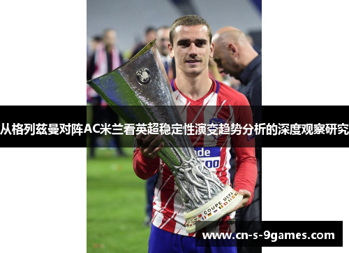 从格列兹曼对阵AC米兰看英超稳定性演变趋势分析的深度观察研究 从格列兹曼对阵AC米兰看英超稳定性演变趋势分析的深度观察研究