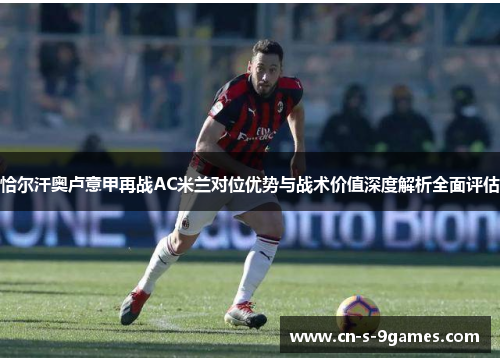 恰尔汗奥卢意甲再战AC米兰对位优势与战术价值深度解析全面评估